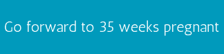 Go forward to 35 weeks pregnant